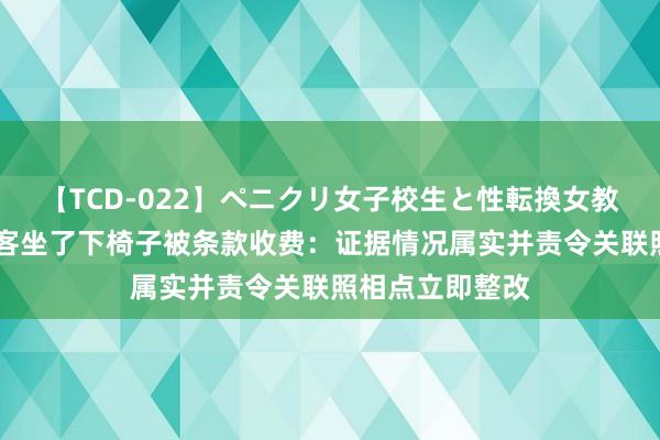 【TCD-022】ペニクリ女子校生と性転換女教師 景区通报搭客坐了下椅子被条款收费：证据情况属实并责令关联照相点立即整改