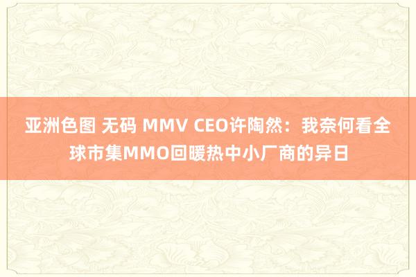 亚洲色图 无码 MMV CEO许陶然：我奈何看全球市集MMO回暖热中小厂商的异日