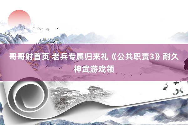 哥哥射首页 老兵专属归来礼《公共职责3》耐久神武游戏领