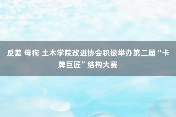 反差 母狗 土木学院改进协会积极举办第二届“卡牌巨匠”结构大赛