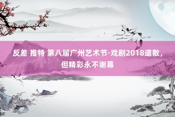 反差 推特 第八届广州艺术节·戏剧2018遣散，但精彩永不谢幕